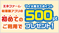 エネファーム・給湯器アプリの初めてのご利用でマイ大阪ガスポイント500ptプレゼント！